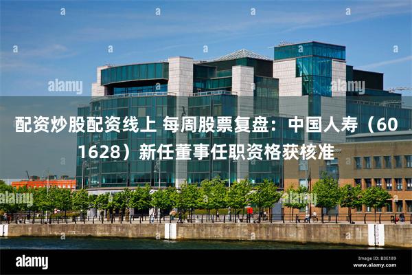 配资炒股配资线上 每周股票复盘：中国人寿（601628）新任董事任职资格获核准