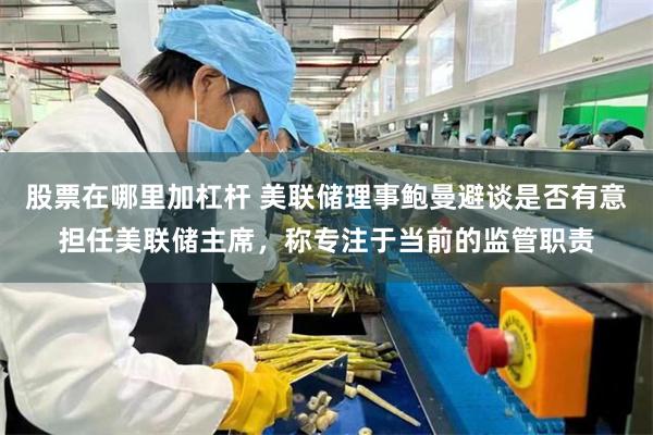 股票在哪里加杠杆 美联储理事鲍曼避谈是否有意担任美联储主席，称专注于当前的监管职责