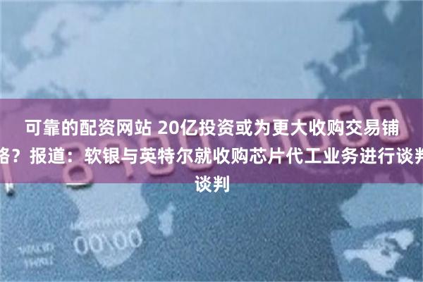 可靠的配资网站 20亿投资或为更大收购交易铺路？报道：软银与英特尔就收购芯片代工业务进行谈判