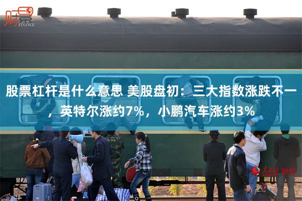 股票杠杆是什么意思 美股盘初：三大指数涨跌不一，英特尔涨约7%，小鹏汽车涨约3%