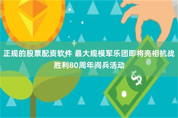正规的股票配资软件 最大规模军乐团即将亮相抗战胜利80周年阅兵活动