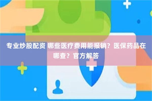 专业炒股配资 哪些医疗费用能报销？医保药品在哪查？官方解答