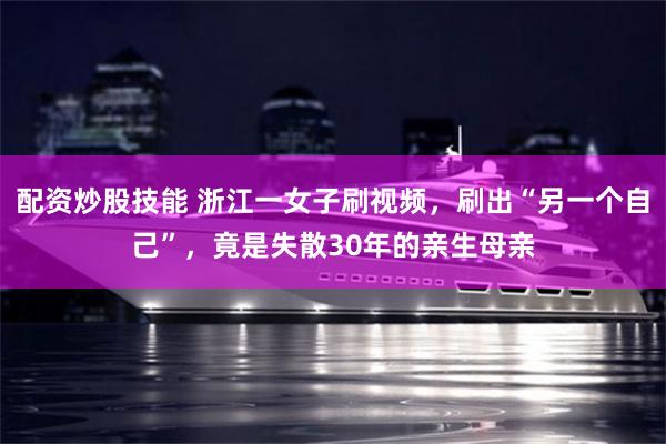 配资炒股技能 浙江一女子刷视频，刷出“另一个自己”，竟是失散30年的亲生母亲