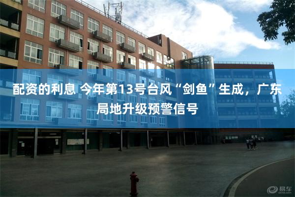 配资的利息 今年第13号台风“剑鱼”生成，广东局地升级预警信号