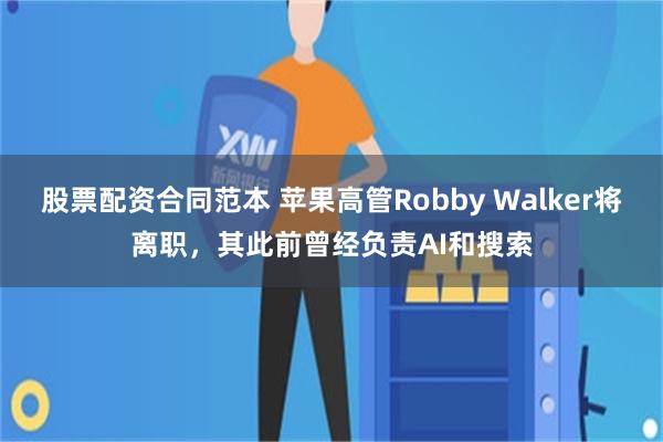 股票配资合同范本 苹果高管Robby Walker将离职，其此前曾经负责AI和搜索