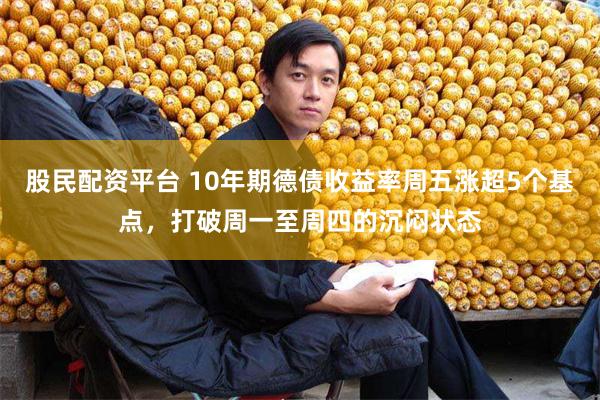 股民配资平台 10年期德债收益率周五涨超5个基点，打破周一至周四的沉闷状态