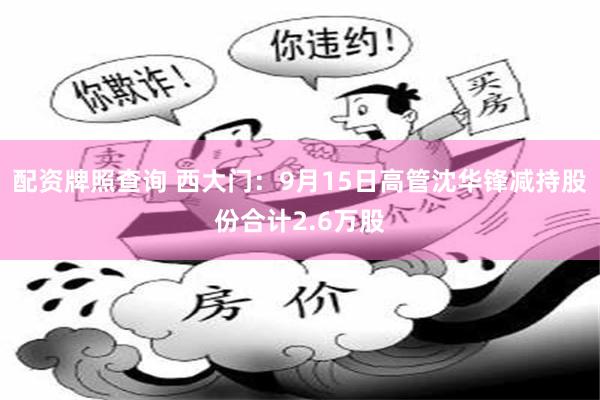 配资牌照查询 西大门：9月15日高管沈华锋减持股份合计2.6万股