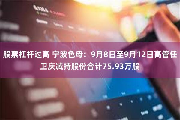 股票杠杆过高 宁波色母：9月8日至9月12日高管任卫庆减持股份合计75.93万股