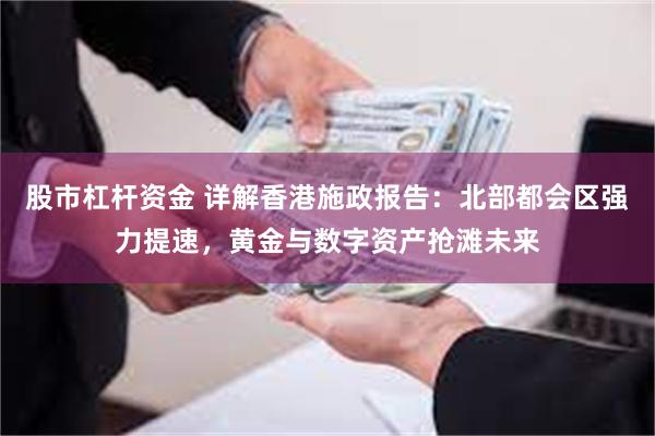 股市杠杆资金 详解香港施政报告：北部都会区强力提速，黄金与数字资产抢滩未来