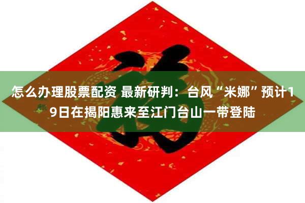 怎么办理股票配资 最新研判：台风“米娜”预计19日在揭阳惠来至江门台山一带登陆