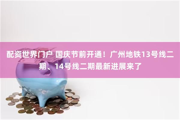 配资世界门户 国庆节前开通！广州地铁13号线二期、14号线二期最新进展来了