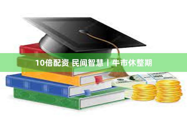 10倍配资 民间智慧丨牛市休整期