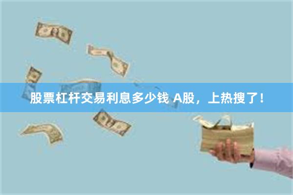 股票杠杆交易利息多少钱 A股，上热搜了！