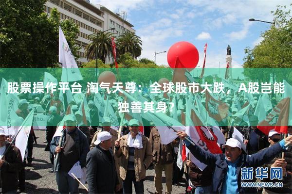 股票操作平台 淘气天尊：全球股市大跌，A股岂能独善其身？