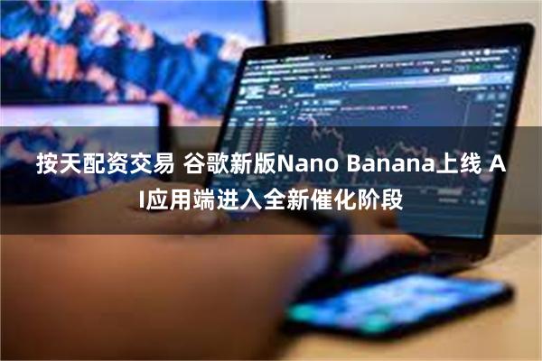 按天配资交易 谷歌新版Nano Banana上线 AI应用端进入全新催化阶段