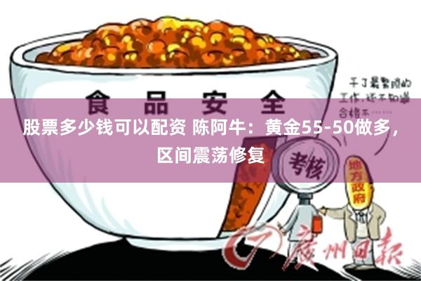 股票多少钱可以配资 陈阿牛：黄金55-50做多，区间震荡修复