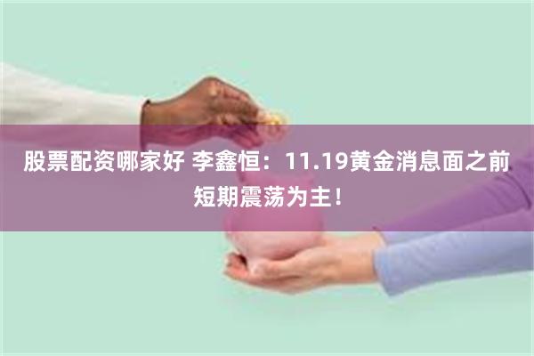 股票配资哪家好 李鑫恒：11.19黄金消息面之前短期震荡为主！