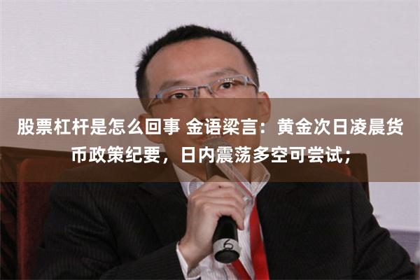股票杠杆是怎么回事 金语梁言：黄金次日凌晨货币政策纪要，日内震荡多空可尝试；