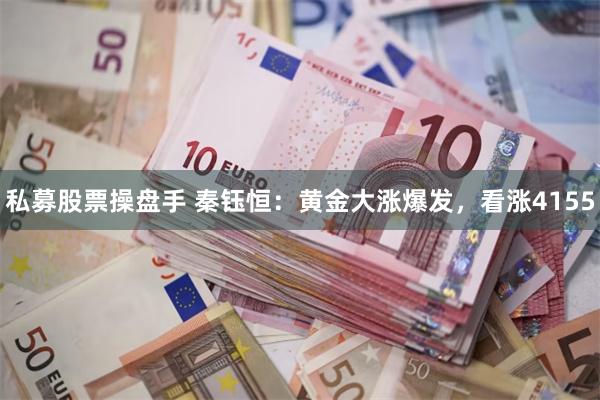 私募股票操盘手 秦钰恒：黄金大涨爆发，看涨4155