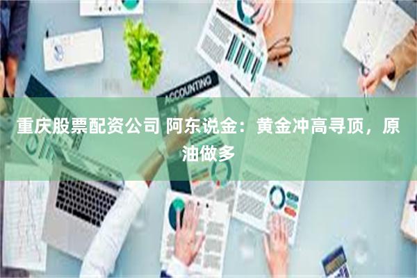 重庆股票配资公司 阿东说金：黄金冲高寻顶，原油做多