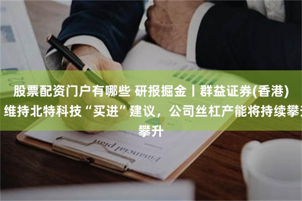 股票配资门户有哪些 研报掘金丨群益证券(香港)：维持北特科技“买进”建议，公司丝杠产能将持续攀升