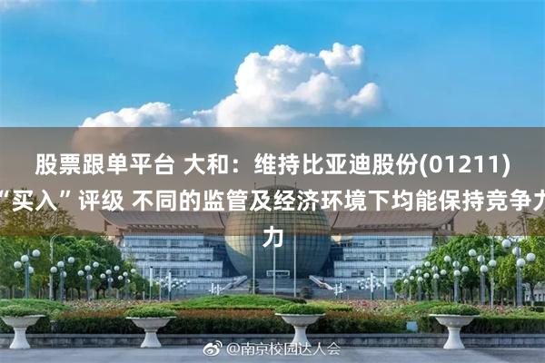 股票跟单平台 大和：维持比亚迪股份(01211)“买入”评级 不同的监管及经济环境下均能保持竞争力