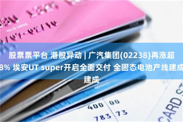 股票票平台 港股异动 | 广汽集团(02238)再涨超8% 埃安UT super开启全面交付 全固态电池产线建成