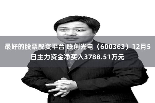 最好的股票配资平台 联创光电（600363）12月5日主力资金净买入3788.51万元