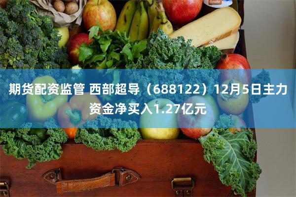 期货配资监管 西部超导（688122）12月5日主力资金净买入1.27亿元